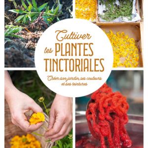 Cultiver les plantes tinctoriales Créer son jardin, ses couleurs et ses teintures